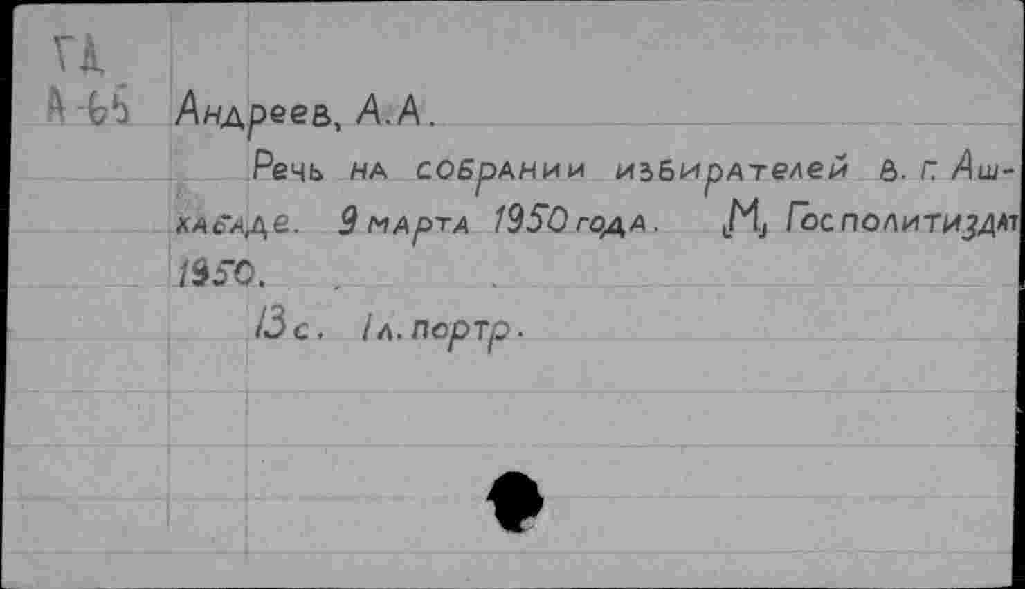 ﻿Андреев, А.А.
Речь на соБрлнии и5Бирлтелеи в. г. Аш-ЬА&АДе. 9 МАртА 1950 ГОДА.	Гос ПОЛИТИЗДАТ
1950.
13 с. 1л.портр.